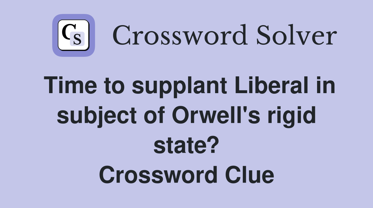 Time to supplant Liberal in subject of Orwell's rigid state? Crossword Clue