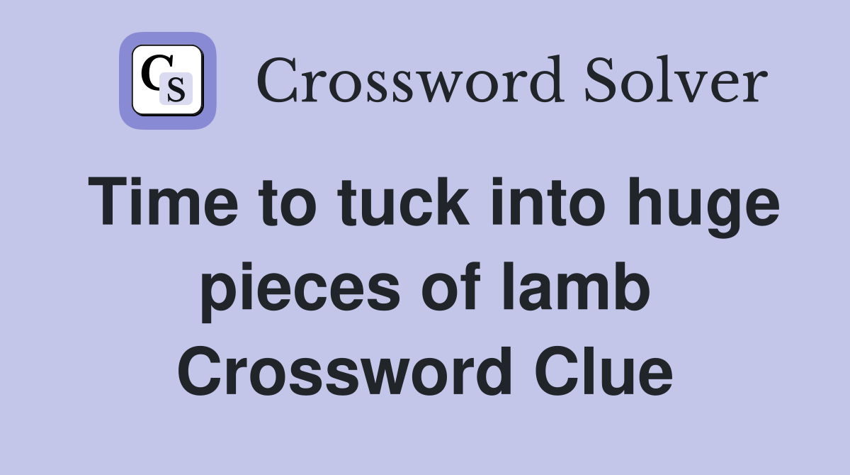 Time to tuck into huge pieces of lamb Crossword Clue