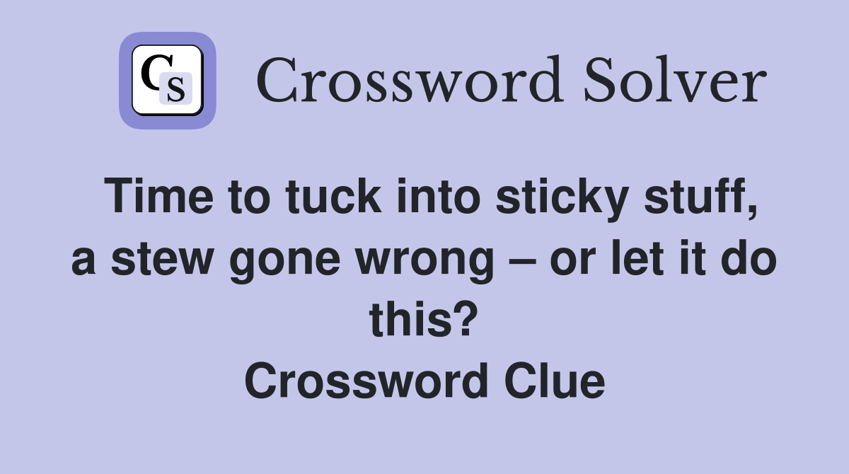 Time to tuck into sticky stuff, a stew gone wrong – or let it do this? Crossword Clue