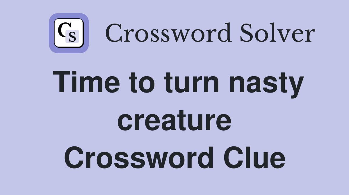 Time to turn nasty creature Crossword Clue