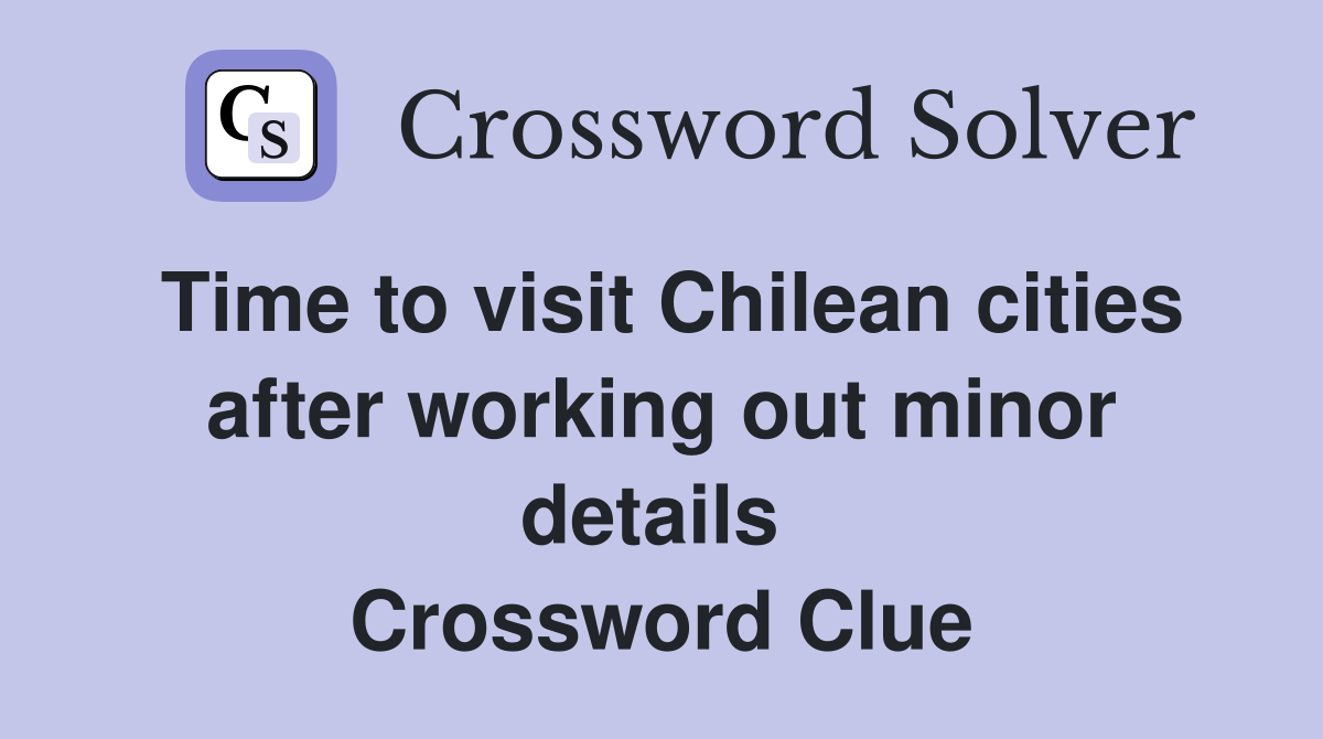 Time to visit Chilean cities after working out minor details  Crossword Clue