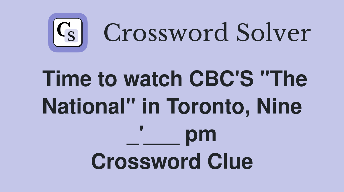 Time to watch CBC'S "The National" in Toronto, Nine _'___ pm Crossword Clue