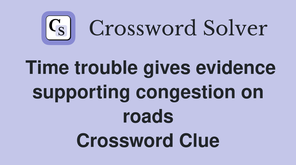 Time trouble gives evidence supporting congestion on roads Crossword Clue