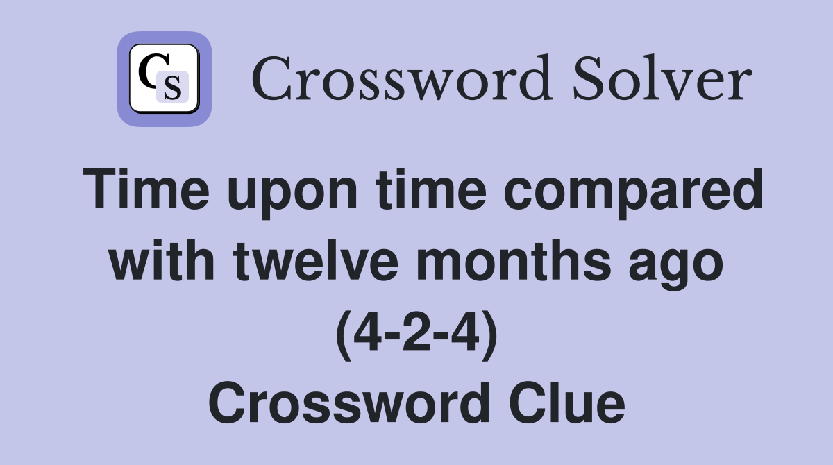 Time upon time compared with twelve months ago (4-2-4) Crossword Clue