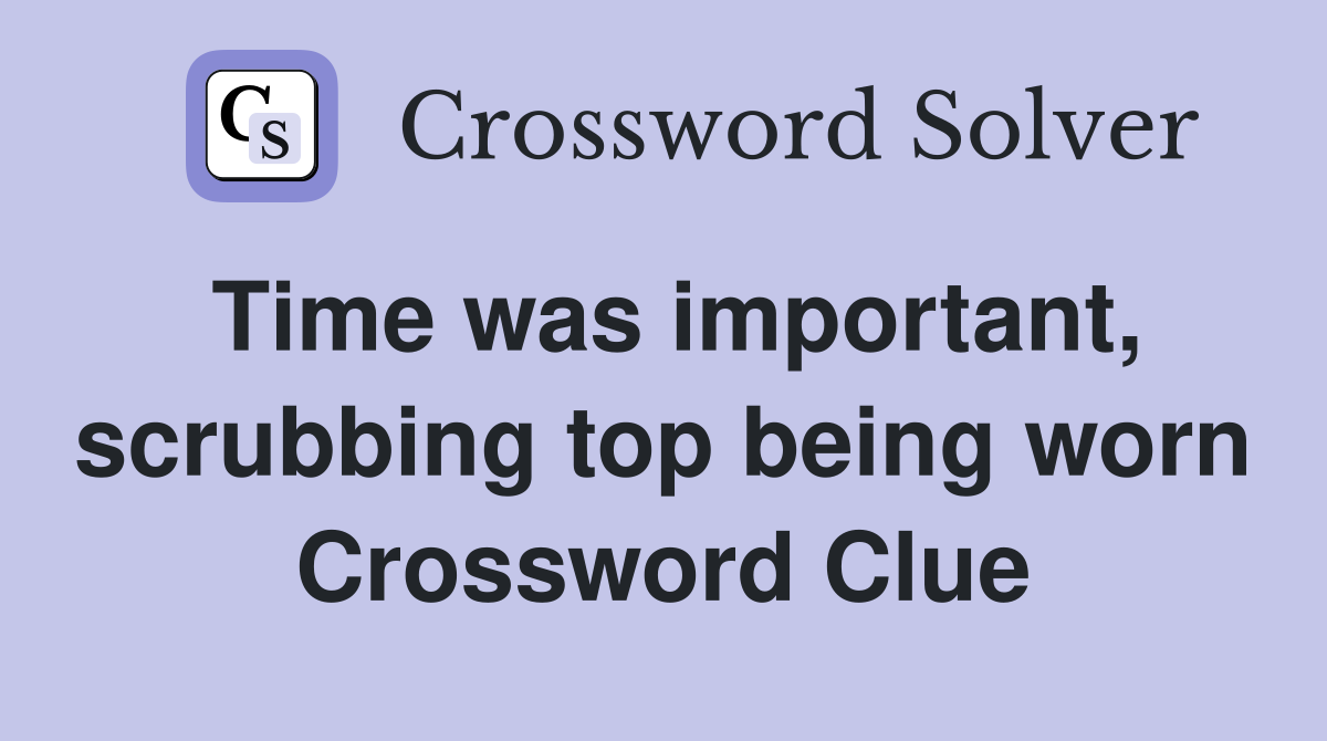 Time was important, scrubbing top being worn Crossword Clue