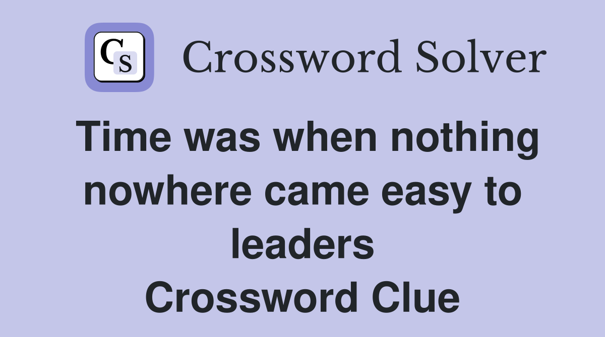 Time was when nothing nowhere came easy to leaders Crossword Clue