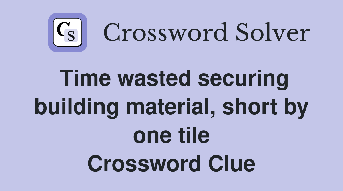 Time wasted securing building material, short by one tile Crossword Clue