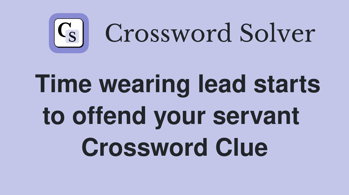Time wearing lead starts to offend your servant  Crossword Clue