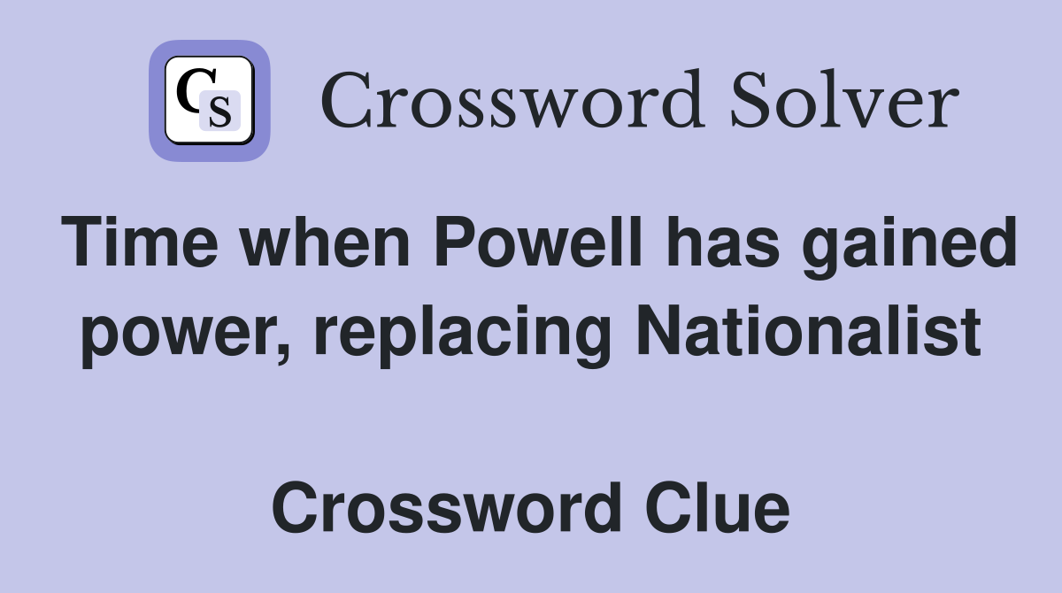 Time when Powell has gained power, replacing Nationalist  Crossword Clue