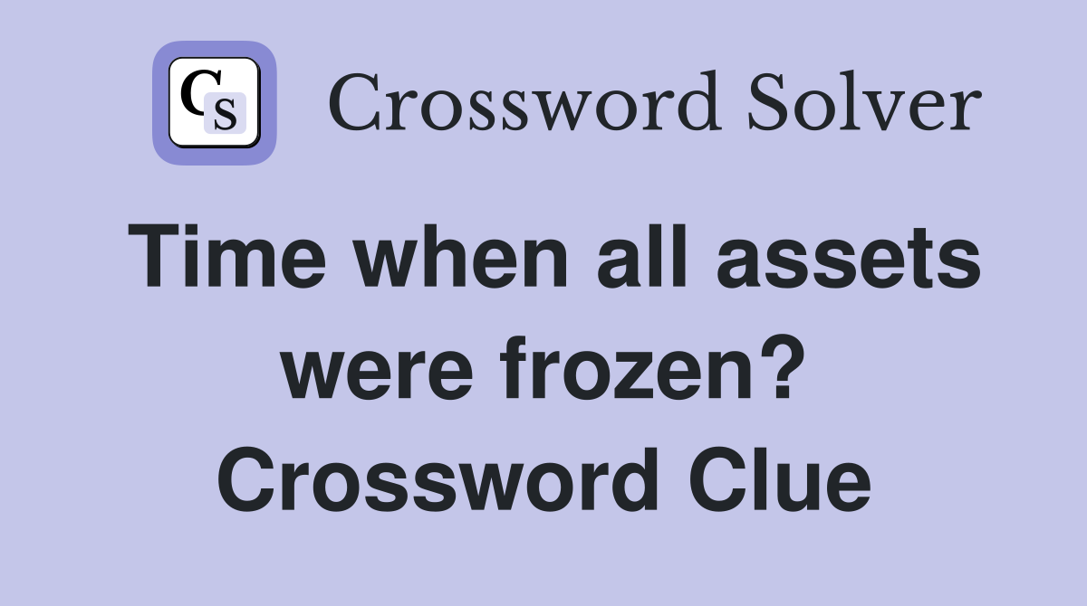 Time when all assets were frozen? Crossword Clue