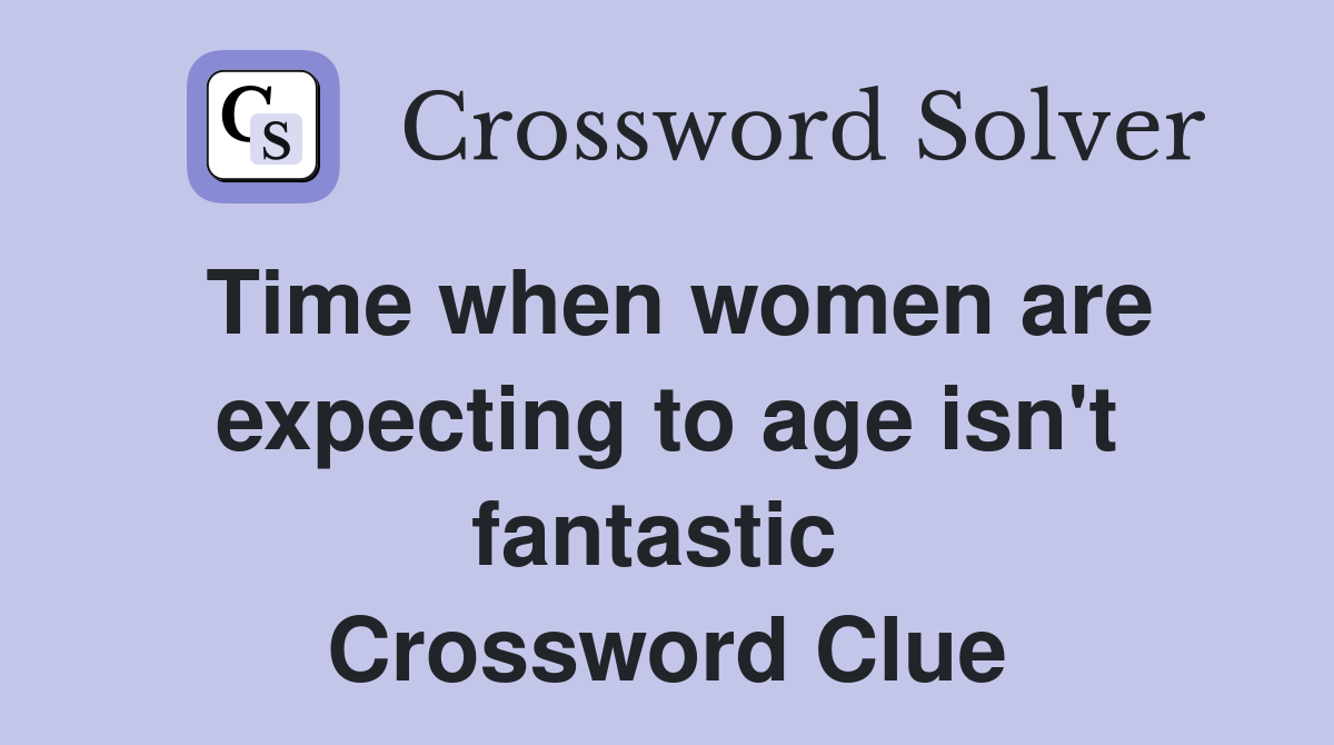 Time when women are expecting to age isn't fantastic  Crossword Clue