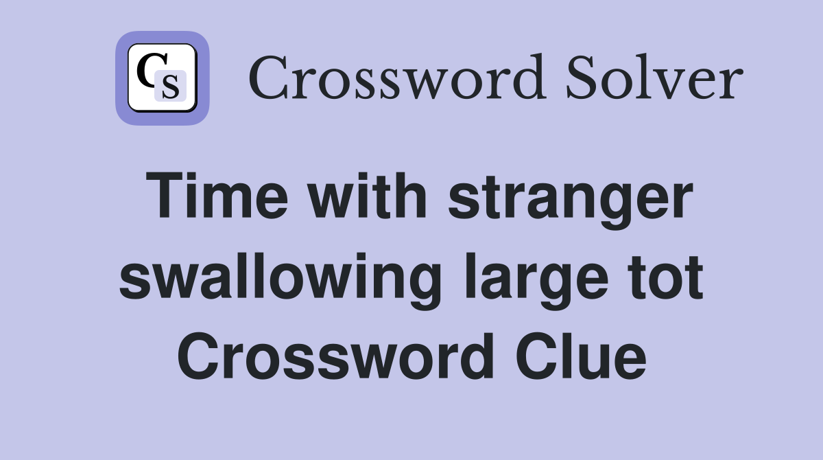Time with stranger swallowing large tot Crossword Clue