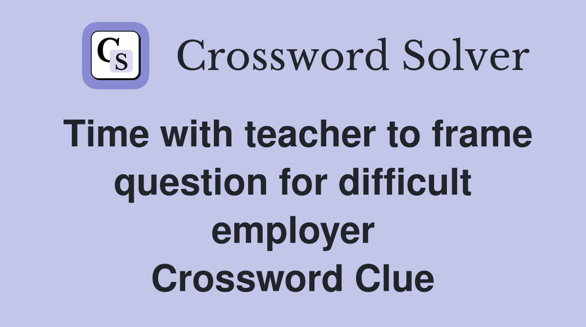 Time with teacher to frame question for difficult employer Crossword Clue
