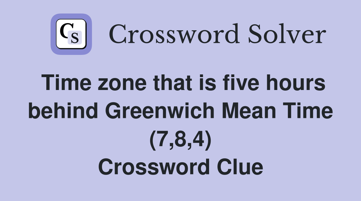 Time zone that is five hours behind Greenwich Mean Time (7,8,4) Crossword Clue