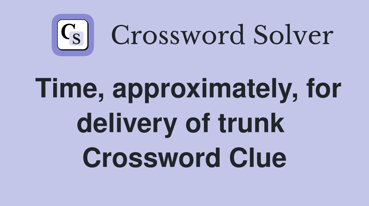 Time, approximately, for delivery of trunk  Crossword Clue