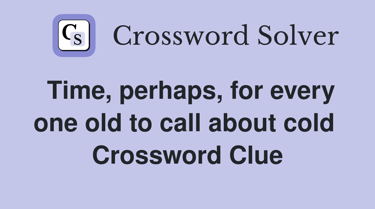 Time, perhaps, for every one old to call about cold  Crossword Clue