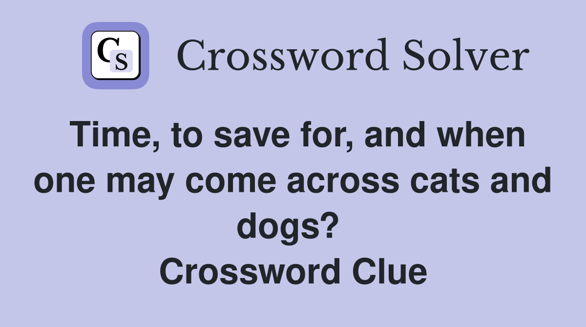 Time, to save for, and when one may come across cats and dogs?  Crossword Clue