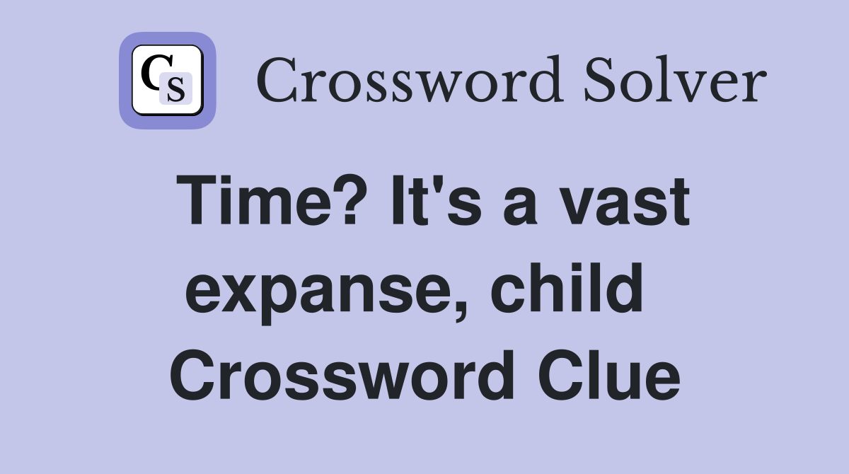Time? It's a vast expanse, child  Crossword Clue