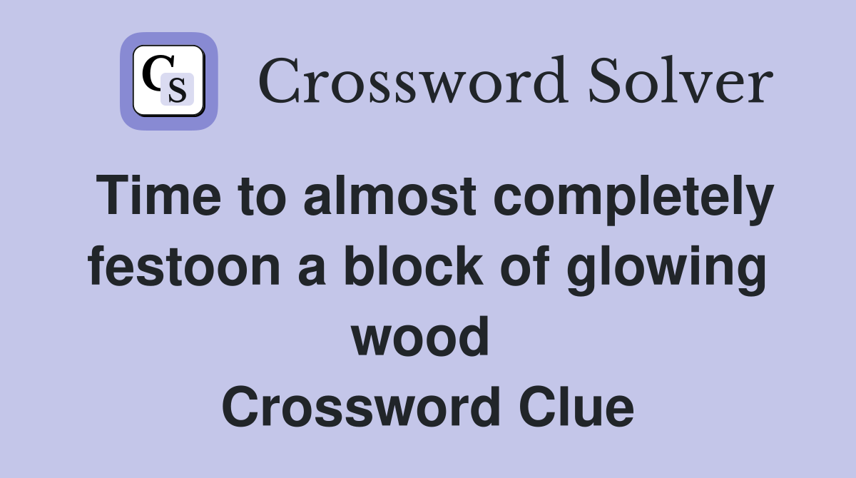 Time to almost completely festoon a block of glowing wood  Crossword Clue