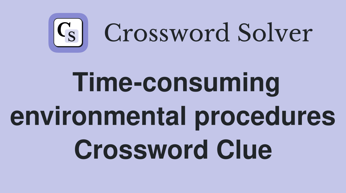 Time-consuming environmental procedures Crossword Clue