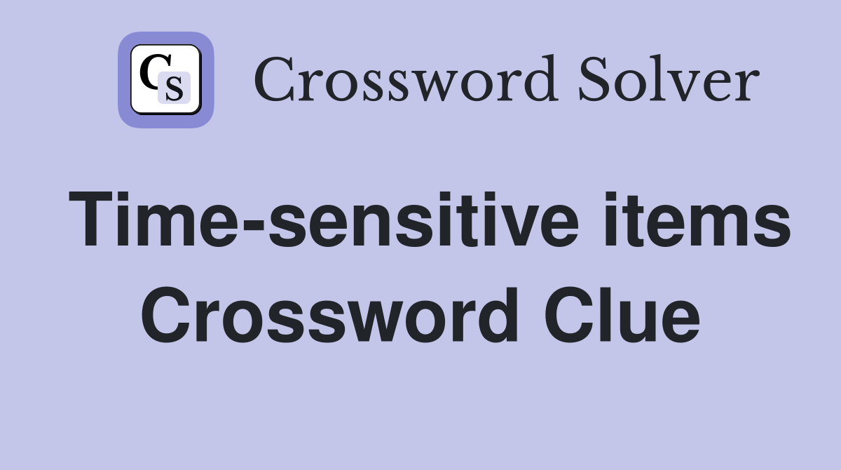 Time-sensitive items Crossword Clue