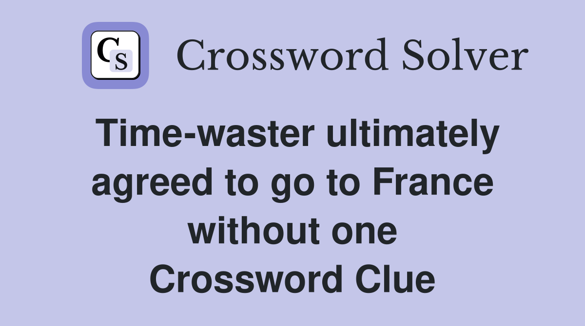 Time-waster ultimately agreed to go to France without one Crossword Clue