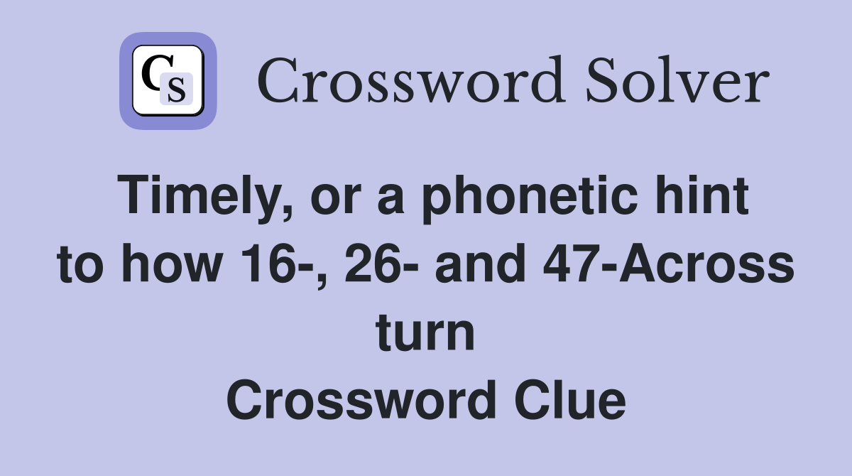 Timely, or a phonetic hint to how 16-, 26- and 47-Across turn Crossword Clue