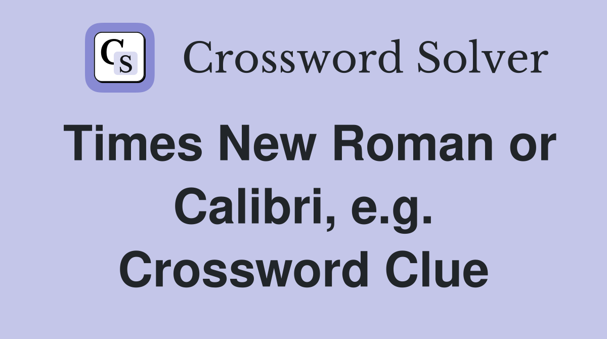 Times New Roman or Calibri, e.g. Crossword Clue