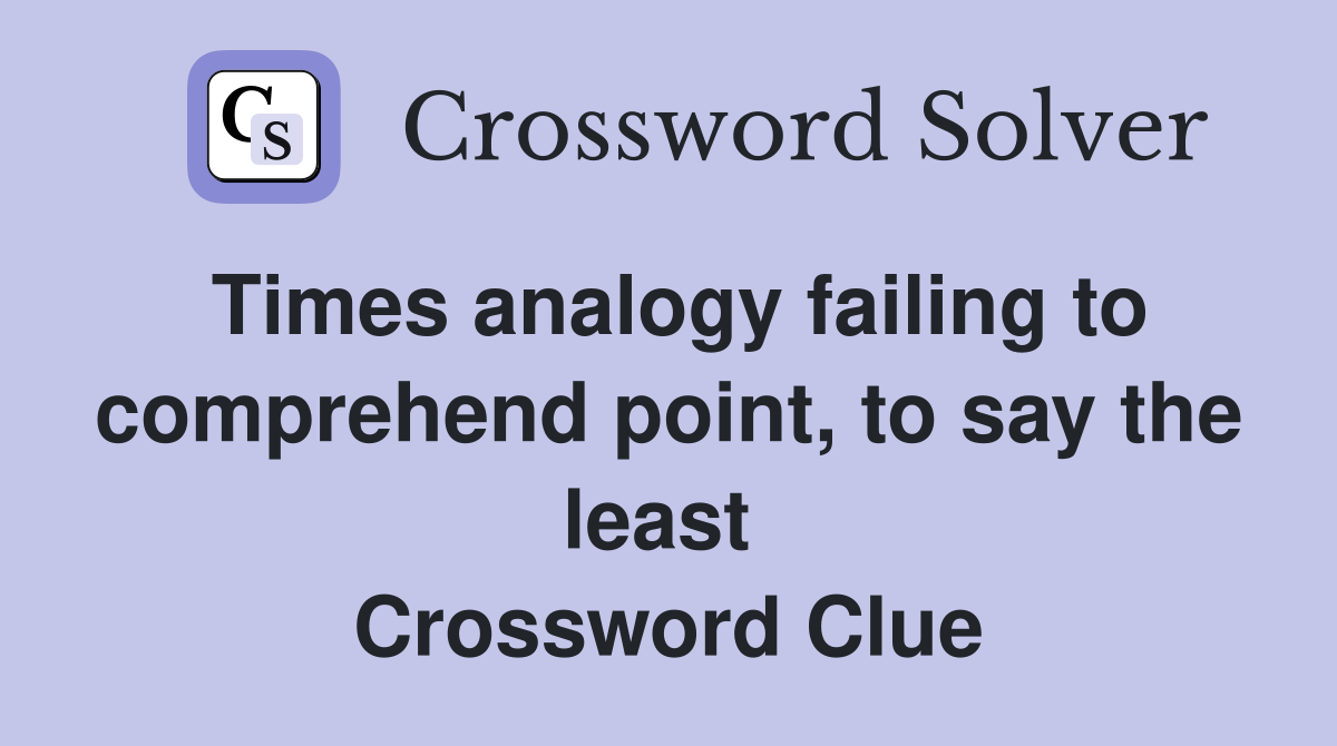 Times analogy failing to comprehend point, to say the least  Crossword Clue