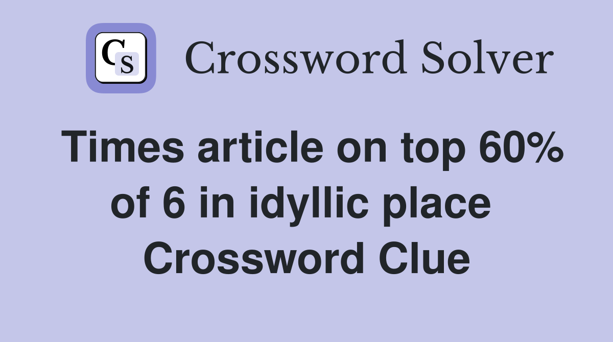 Times article on top 60% of 6 in idyllic place  Crossword Clue