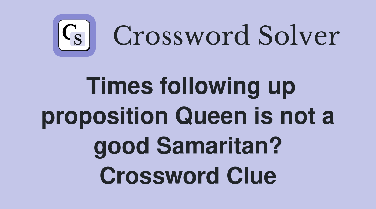Times following up proposition Queen is not a good Samaritan? Crossword Clue
