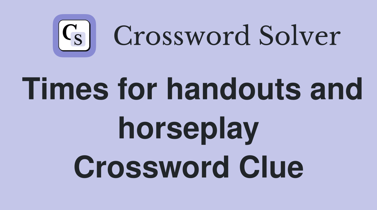 Times for handouts and horseplay Crossword Clue