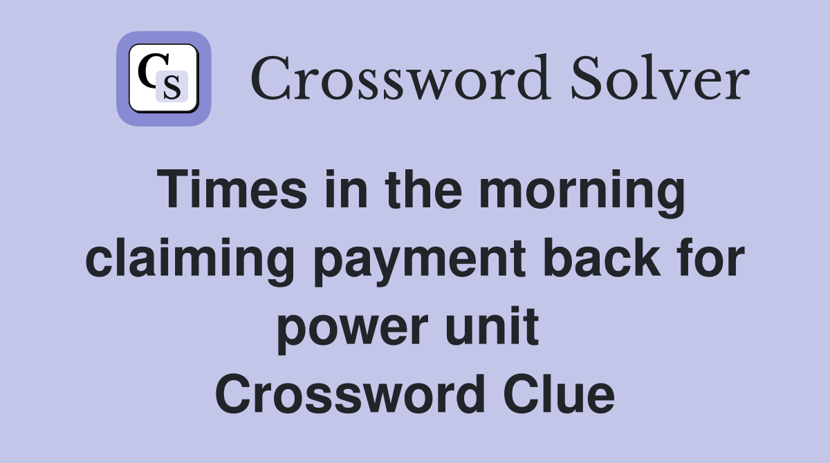 Times in the morning claiming payment back for power unit  Crossword Clue