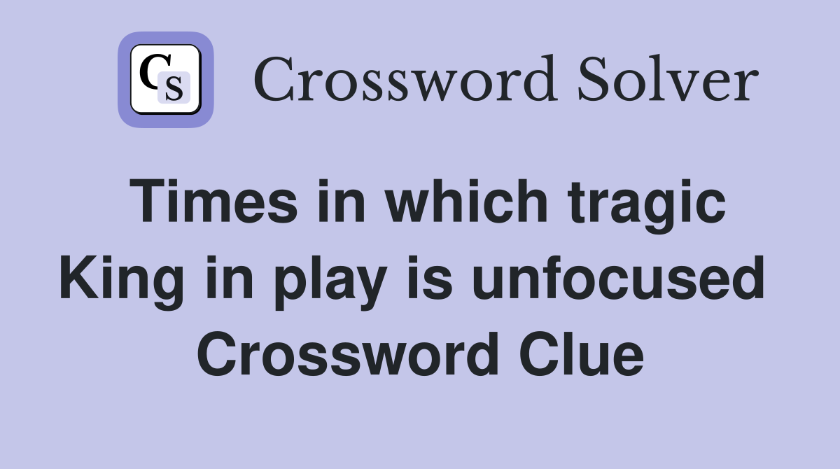 Times in which tragic King in play is unfocused  Crossword Clue
