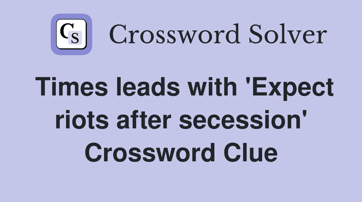 Times leads with 'Expect riots after secession' Crossword Clue