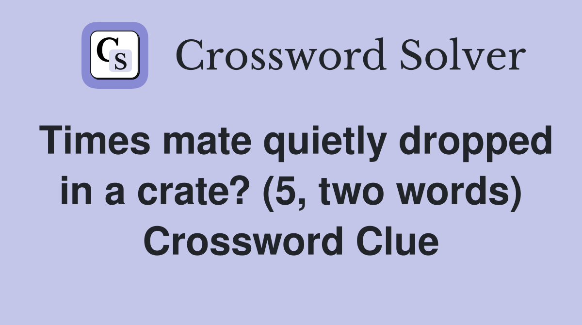 Times mate quietly dropped in a crate? (5, two words) Crossword Clue