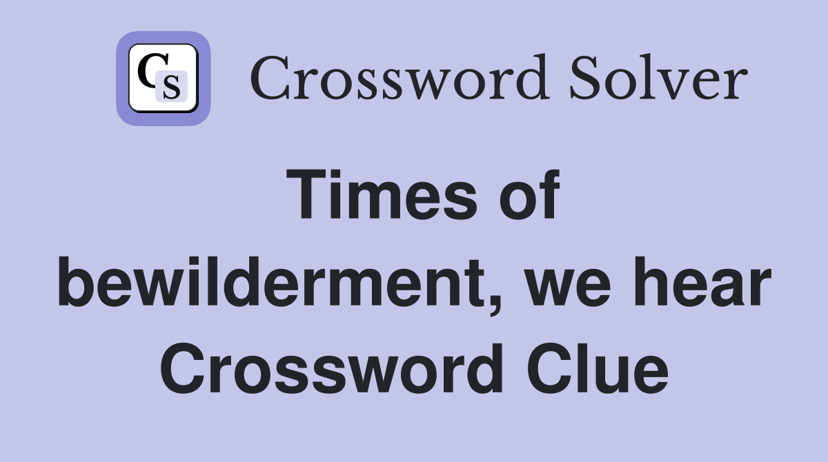 Times of bewilderment, we hear Crossword Clue