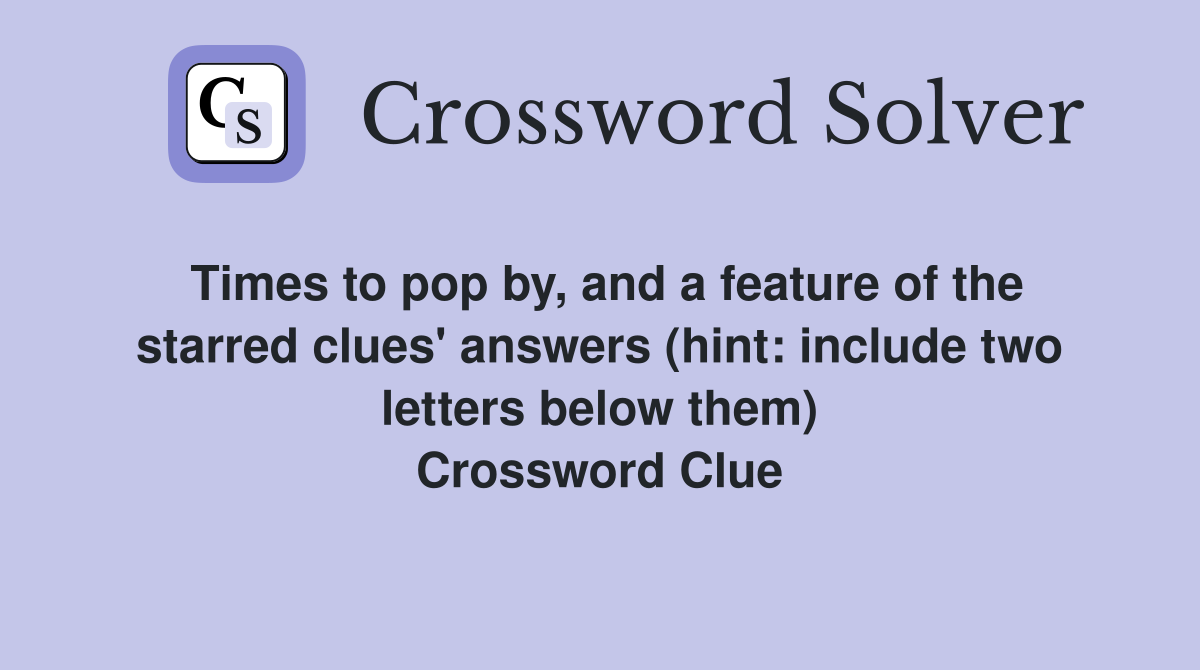 Times to pop by, and a feature of the starred clues' answers (hint: include two letters below them) Crossword Clue