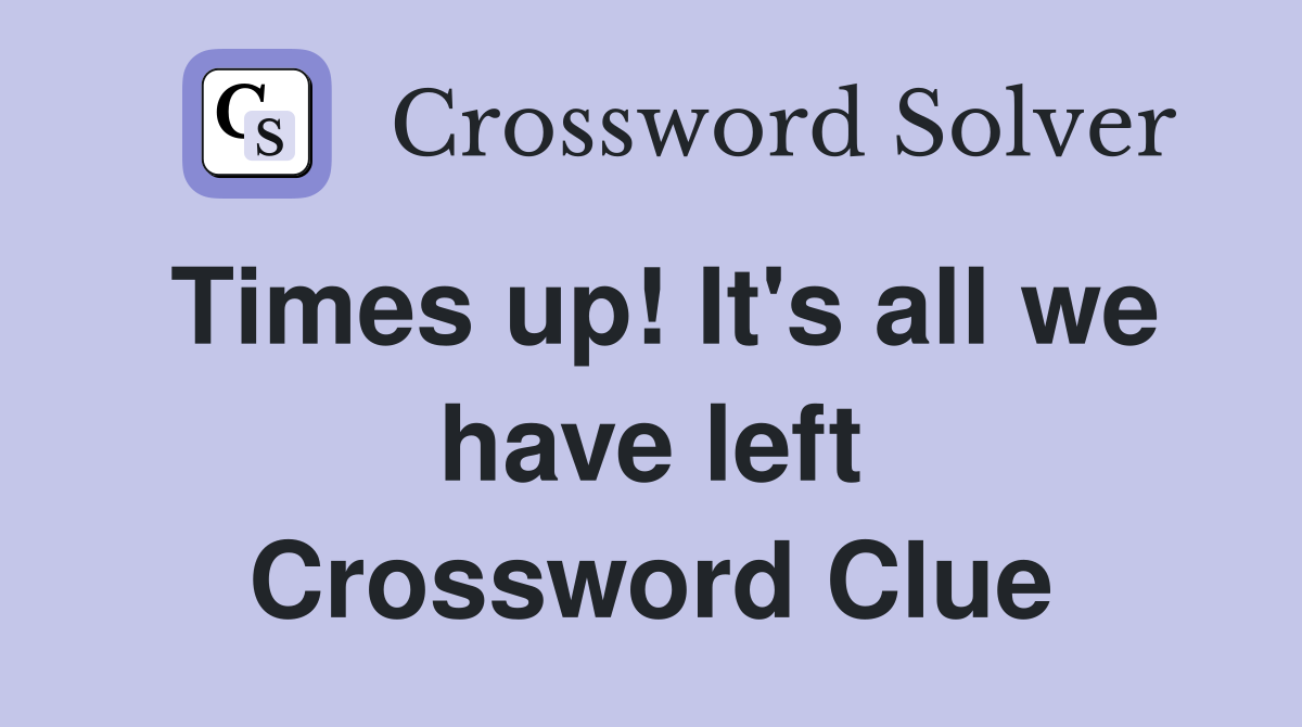 Times up! It's all we have left Crossword Clue