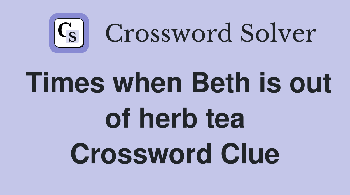 Times when Beth is out of herb tea Crossword Clue