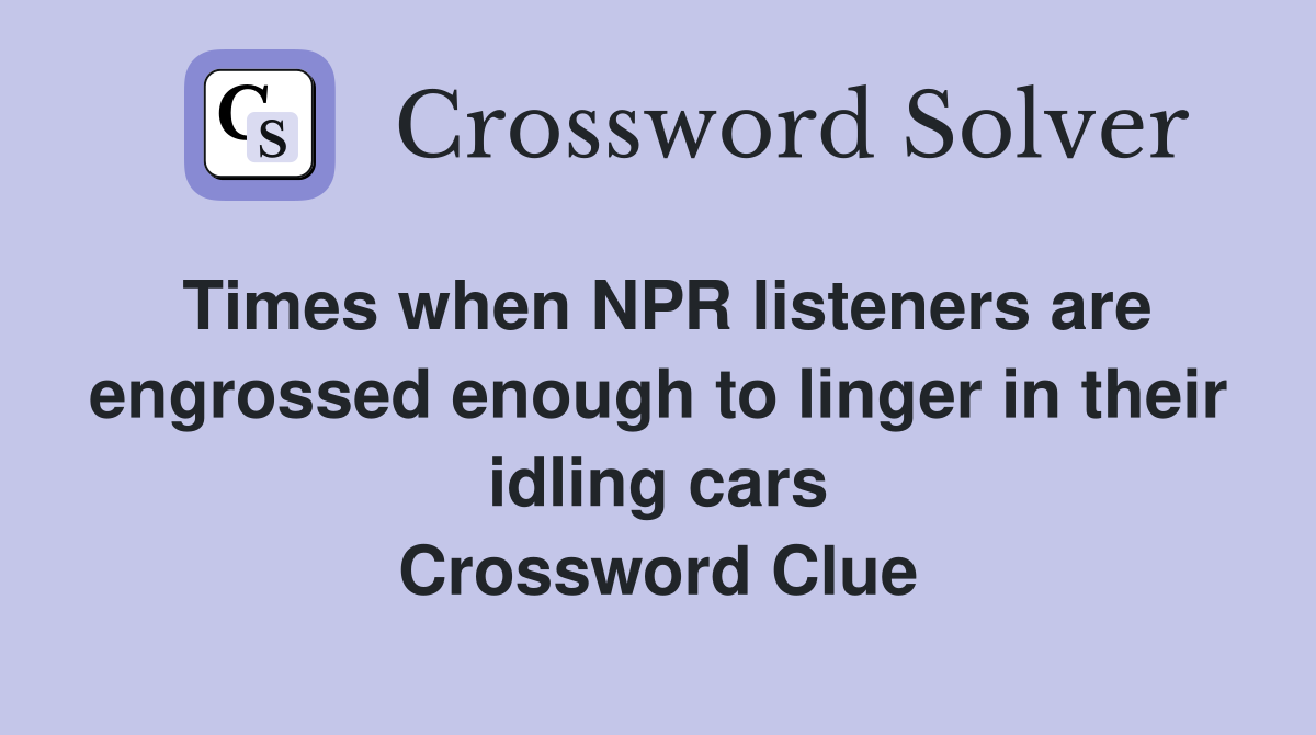 Times when NPR listeners are engrossed enough to linger in their idling cars Crossword Clue