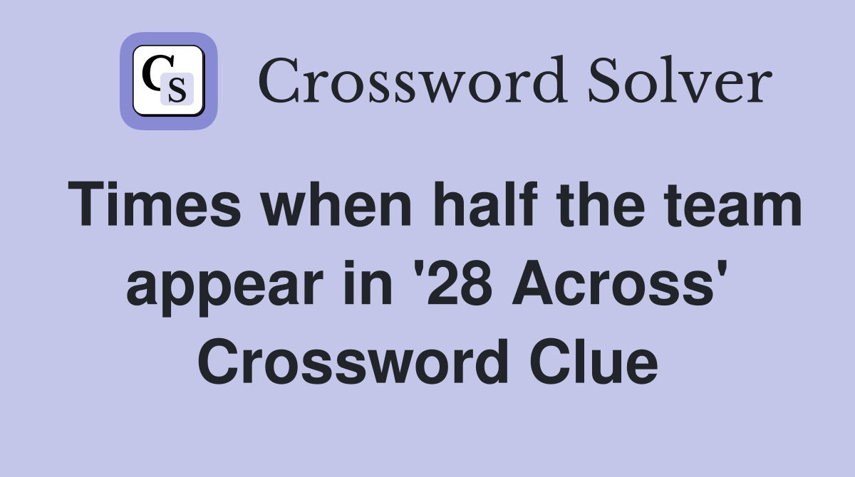 Times when half the team appear in '28 Across' Crossword Clue
