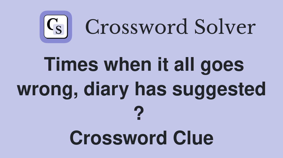 Times when it all goes wrong, diary has suggested ?  Crossword Clue