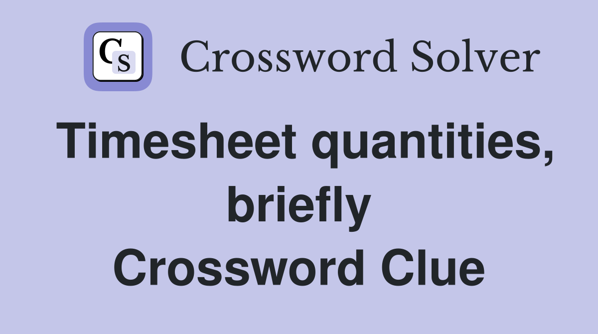 Timesheet quantities, briefly Crossword Clue