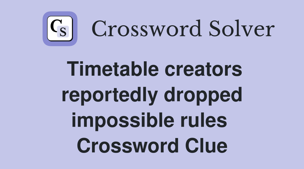 Timetable creators reportedly dropped impossible rules  Crossword Clue