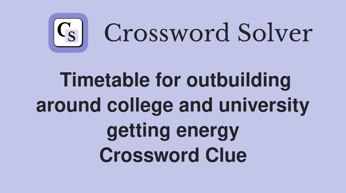 Timetable for outbuilding around college and university getting energy Crossword Clue