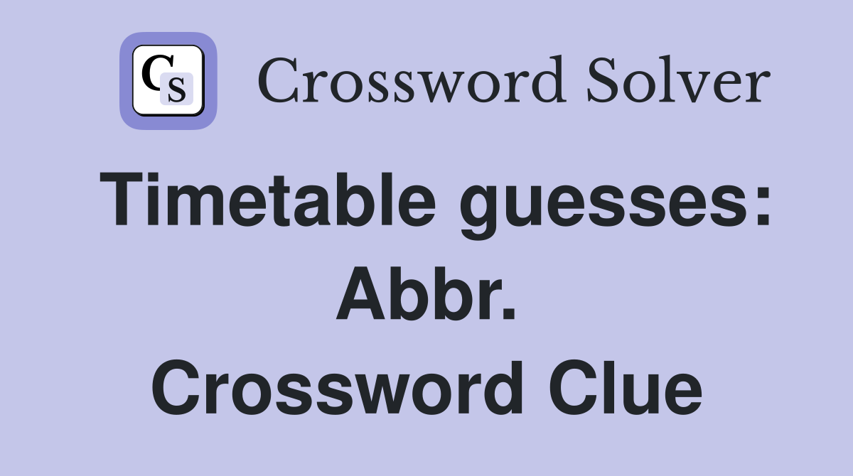 Timetable guesses: Abbr. Crossword Clue