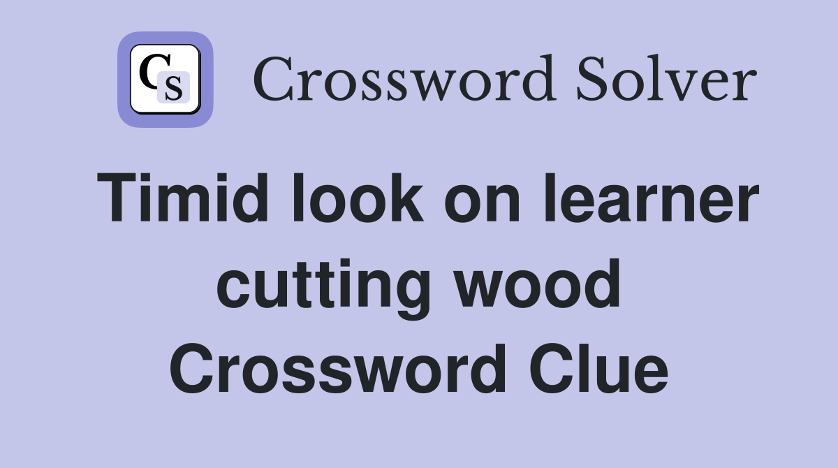 Timid look on learner cutting wood Crossword Clue