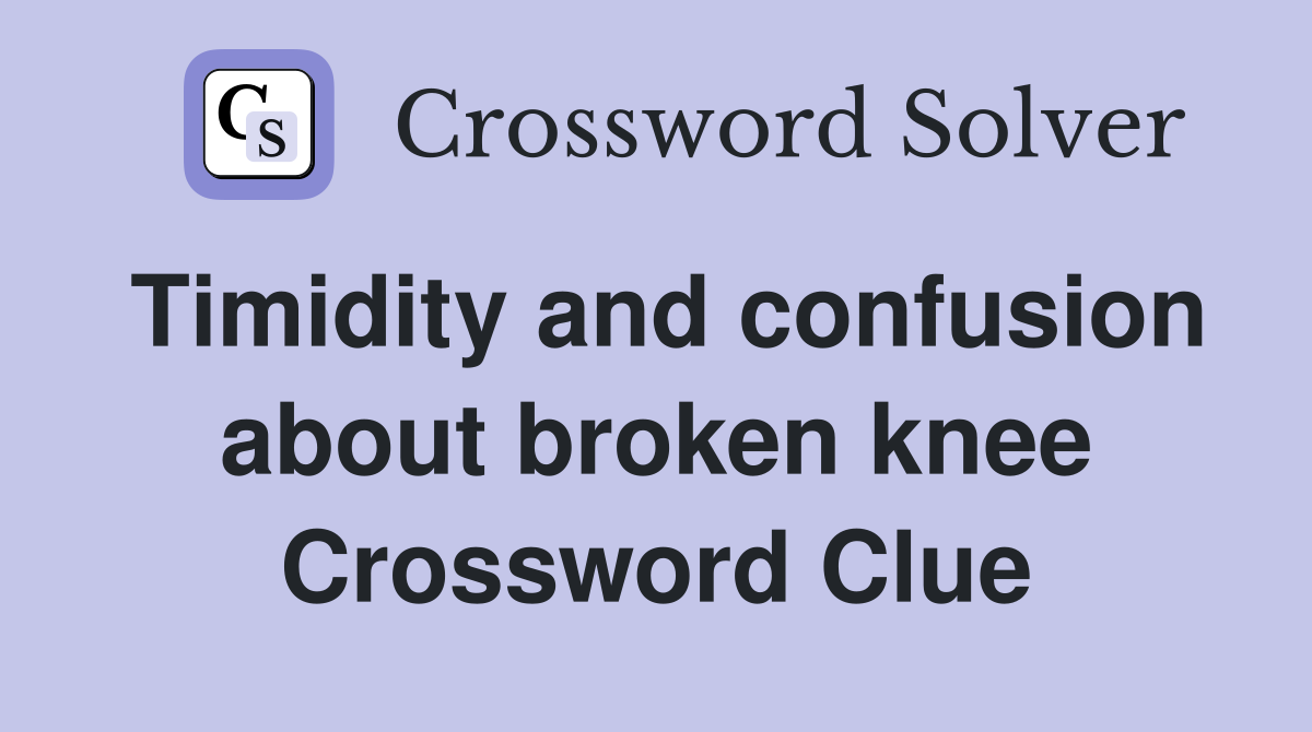 Timidity and confusion about broken knee Crossword Clue