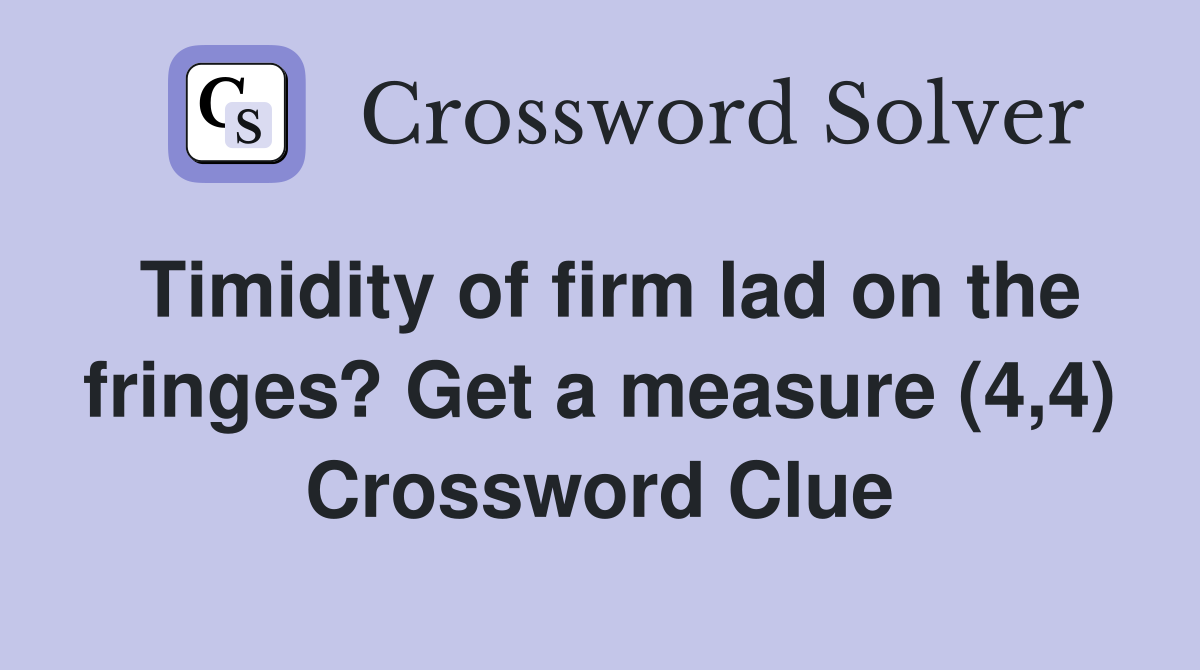 Timidity of firm lad on the fringes? Get a measure (4,4) Crossword Clue